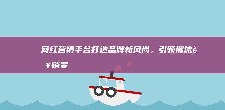 网红营销平台：打造品牌新风尚，引领潮流营销变革