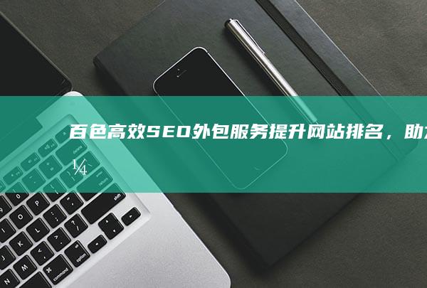 百色高效SEO外包服务：提升网站排名，助力企业成长