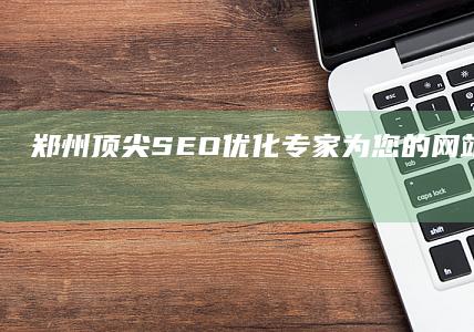 郑州顶尖SEO优化专家：为您的网站流量与排名保驾护航